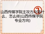 山西传媒学院主攻方向是什么，怎么样(山西传媒学院专业方向)
