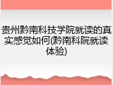 贵州黔南科技学院就读的真实感觉如何(黔南科院就读体验)