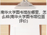 南华大学图书馆在哪里，怎么样(南华大学图书馆位置评价)