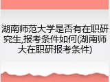 湖南师范大学是否有在职研究生,报考条件如何(湖南师大在职研报考条件)