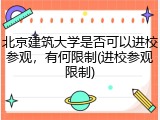 北京建筑大学是否可以进校参观，有何限制(进校参观限制)