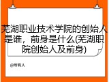 芜湖职业技术学院的创始人是谁，前身是什么(芜湖职院创始人及前身)