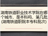 湖南铁道职业技术学院在哪个城市，是本科吗，第几批(湖南铁道职院本专科批次)
