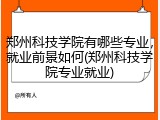 郑州科技学院有哪些专业，就业前景如何(郑州科技学院专业就业)