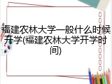 福建农林大学一般什么时候开学(福建农林大学开学时间)