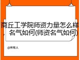 商丘工学院师资力量怎么样，名气如何(师资名气如何)
