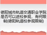 德阳城市轨道交通职业学院是否可以进校参观，有何限制(德阳轨道校参观限制)