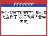 浙江传媒学院的学生毕业都怎么样了(浙江传媒毕业生去向)