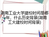 湖南工业大学建校时间是哪一年，什么历史背景(湖南工大建校时间背景)