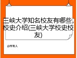 三峡大学知名校友有哪些，校史介绍(三峡大学校史校友)