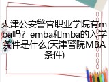 天津公安警官职业学院有mba吗？emba和mba的入学条件是什么(天津警院MBA条件)