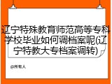 辽宁特殊教育师范高等专科学校毕业如何调档案呢(辽宁特教大专档案调转)