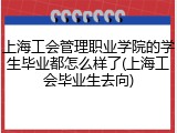 上海工会管理职业学院的学生毕业都怎么样了(上海工会毕业生去向)