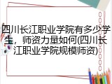 四川长江职业学院有多少学生，师资力量如何(四川长江职业学院规模师资)