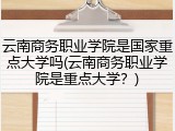 云南商务职业学院是国家重点大学吗(云南商务职业学院是重点大学？)