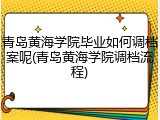 青岛黄海学院毕业如何调档案呢(青岛黄海学院调档流程)