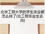 北京工商大学的学生毕业都怎么样了(北工商毕业生去向)