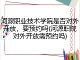 河源职业技术学院是否对外开放，要预约吗(河源职院对外开放需预约吗)
