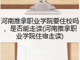 河南推拿职业学院要住校吗，是否能走读(河南推拿职业学院住宿走读)