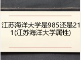 江苏海洋大学是985还是211(江苏海洋大学属性)