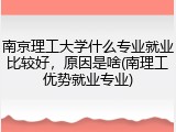 南京理工大学什么专业就业比较好，原因是啥(南理工优势就业专业)