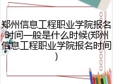 郑州信息工程职业学院报名时间一般是什么时候(郑州信息工程职业学院报名时间)