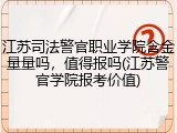 江苏司法警官职业学院含金量量吗，值得报吗(江苏警官学院报考价值)