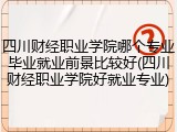 四川财经职业学院哪个专业毕业就业前景比较好(四川财经职业学院好就业专业)