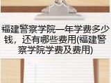 福建警察学院一年学费多少钱，还有哪些费用(福建警察学院学费及费用)