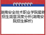 湖南安全技术职业学院最新招生简章深度分析(湖南安院招生解析)