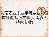 河南农业职业学院专业开设有哪些,特色在哪(河南农职特色专业)