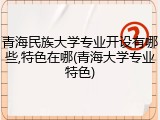 青海民族大学专业开设有哪些,特色在哪(青海大学专业特色)