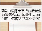 河南中医药大学毕业后就业前景怎么样，毕业生去向(河南中医药大学就业去向)