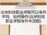 北京科技职业学院可以专升本吗，如何操作(北京科技职业学院专升本流程)