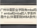 广州华夏职业学院有mba吗？emba和mba的入学条件是什么(华夏职院MBA条件)