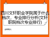 四川文轩职业学院属于什么档次，专业排行分析(文轩职院档次专业排行)