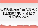安阳幼儿师范高等专科学校地址在哪个市，什么区县(安阳幼专地址)