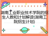 湖南工业职业技术学院的招生人数和计划解读(湖南工院招生计划)