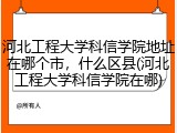 河北工程大学科信学院地址在哪个市，什么区县(河北工程大学科信学院在哪)