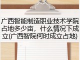 广西智能制造职业技术学院占地多少亩，什么情况下成立(广西智院何时成立占地)