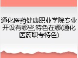 通化医药健康职业学院专业开设有哪些,特色在哪(通化医药职专特色)