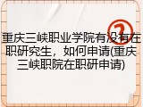 重庆三峡职业学院有没有在职研究生，如何申请(重庆三峡职院在职研申请)