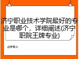济宁职业技术学院最好的专业是哪个，详细阐述(济宁职院王牌专业)