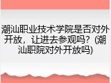 潮汕职业技术学院是否对外开放，让进去参观吗？(潮汕职院对外开放吗)