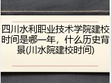 四川水利职业技术学院建校时间是哪一年，什么历史背景(川水院建校时间)