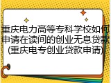 重庆电力高等专科学校如何申请在读间的创业无息贷款(重庆电专创业贷款申请)