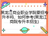黑龙江商业职业学院要招专升本吗，如何参考(黑龙江商院专升本招生)
