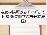 安顺学院可以专升本吗，如何操作(安顺学院专升本流程)