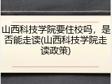 山西科技学院要住校吗，是否能走读(山西科技学院走读政策)