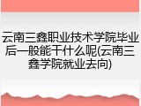 云南三鑫职业技术学院毕业后一般能干什么呢(云南三鑫学院就业去向)